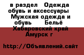  в раздел : Одежда, обувь и аксессуары » Мужская одежда и обувь »  » Бельё . Хабаровский край,Амурск г.